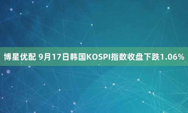 博星优配 9月17日韩国KOSPI指数收盘下跌1.06%