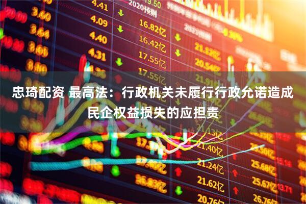 忠琦配资 最高法:行政机关未履行行政允诺造成民企权益损失的应担责
