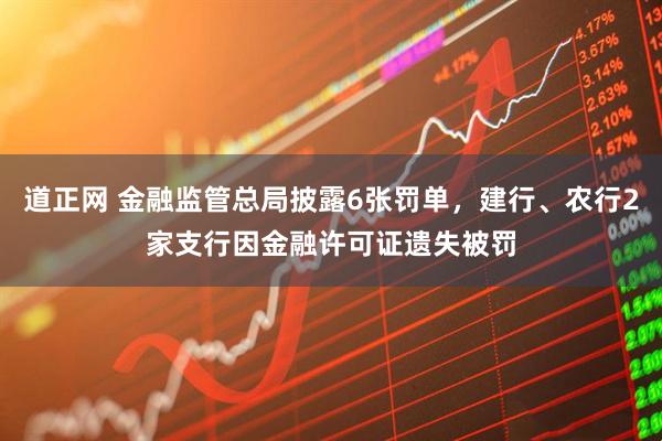 道正网 金融监管总局披露6张罚单,建行、农行2家支行因金融许可证遗失被罚