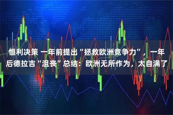 恒利决策 一年前提出“拯救欧洲竞争力”,一年后德拉吉“沮丧”总结:欧洲无所作为,太自满了