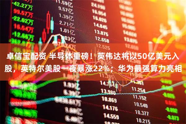 卓信宝配资 半导体重磅!英伟达将以50亿美元入股,英特尔美股一夜暴涨22%;华为最强算力亮相