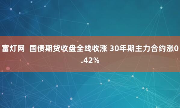 富灯网  国债期货收盘全线收涨 30年期主力合约涨0.42%