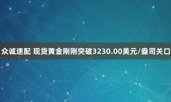 众诚速配 现货黄金刚刚突破3230.00美元/盎司关口