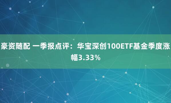 豪资随配 一季报点评:华宝深创100ETF基金季度涨幅3.33%