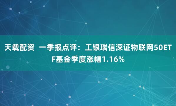 天载配资  一季报点评:工银瑞信深证物联网50ETF基金季度涨幅1.16%