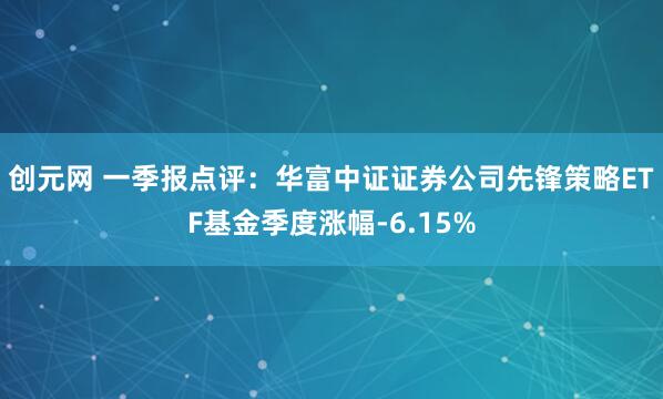 创元网 一季报点评:华富中证证券公司先锋策略ETF基金季度涨幅-6.15%