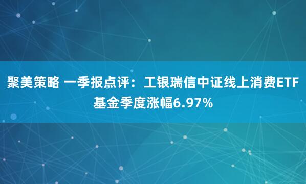 聚美策略 一季报点评:工银瑞信中证线上消费ETF基金季度涨幅6.97%