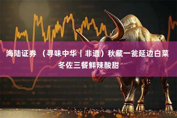 海陆证券 (寻味中华|非遗)秋藏一瓮延边白菜 冬佐三餐鲜辣酸甜