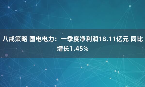 八戒策略 国电电力：一季度净利润18.11亿元 同比增长1.45%