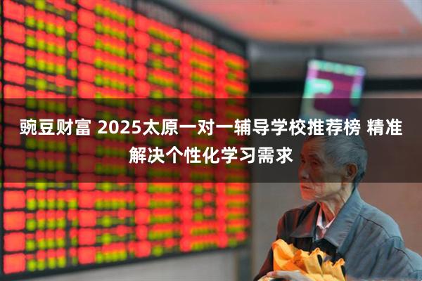 豌豆财富 2025太原一对一辅导学校推荐榜 精准解决个性化学习需求