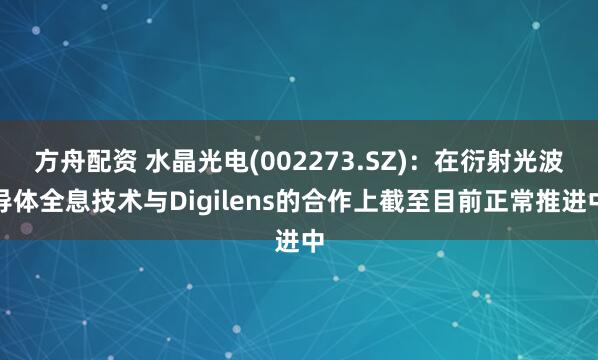 方舟配资 水晶光电(002273.SZ)：在衍射光波导体全息技术与Digilens的合作上截至目前正常推进中
