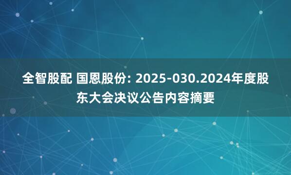 全智股配 国恩股份: 2025-030.2024年度股东大会决议公告内容摘要