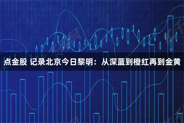 点金股 记录北京今日黎明：从深蓝到橙红再到金黄
