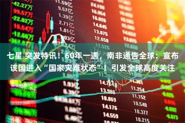 七星 突发特讯!60年一遇,南非通告全球:宣布该国进入“国家灾难状态”!引发全球高度关注