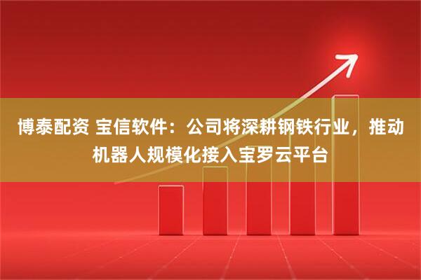 博泰配资 宝信软件：公司将深耕钢铁行业，推动机器人规模化接入宝罗云平台