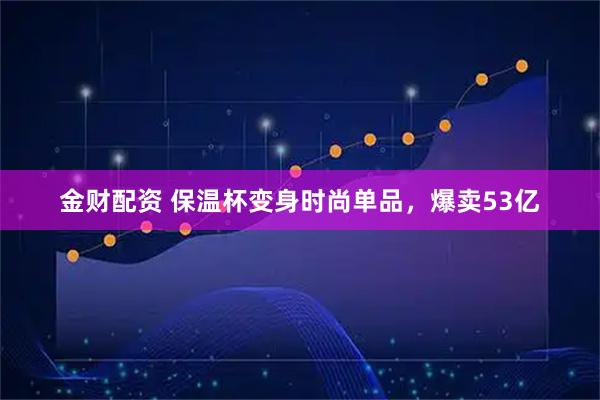 金财配资 保温杯变身时尚单品，爆卖53亿