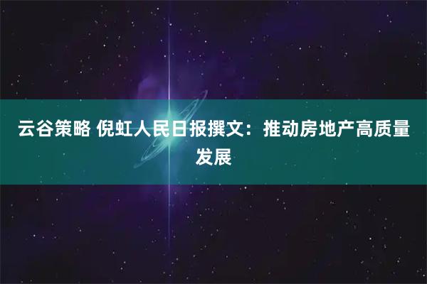 云谷策略 倪虹人民日报撰文：推动房地产高质量发展
