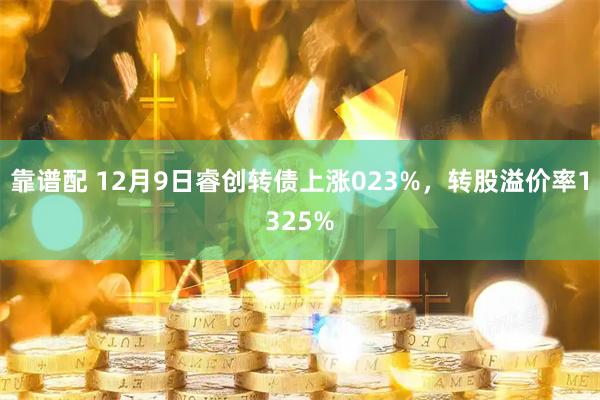 靠谱配 12月9日睿创转债上涨023%，转股溢价率1325%