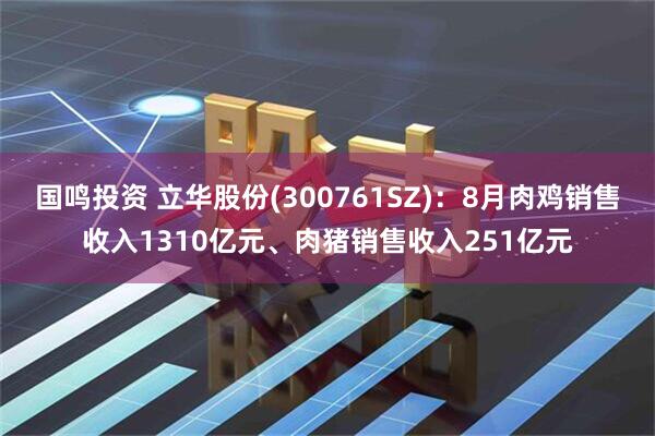国鸣投资 立华股份(300761SZ)：8月肉鸡销售收入1310亿元、肉猪销售收入251亿元