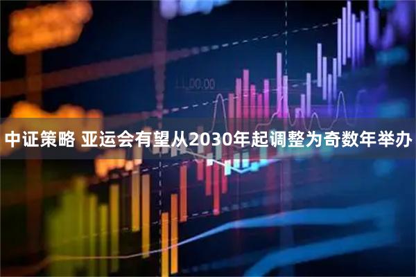 中证策略 亚运会有望从2030年起调整为奇数年举办