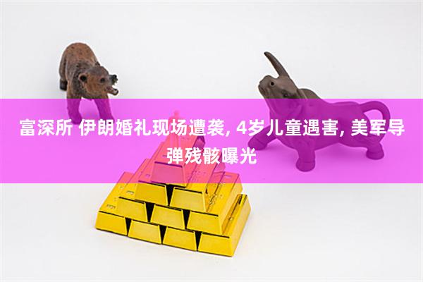 富深所 伊朗婚礼现场遭袭, 4岁儿童遇害, 美军导弹残骸曝光